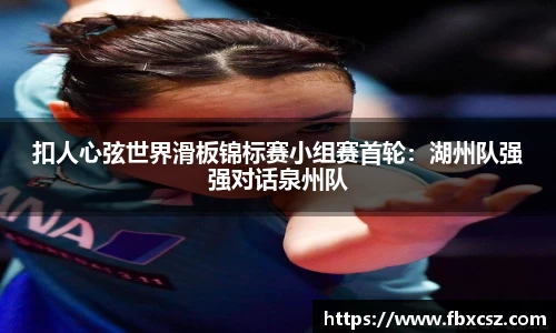 扣人心弦世界滑板锦标赛小组赛首轮：湖州队强强对话泉州队