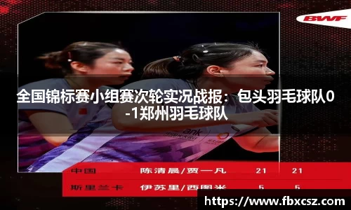 全国锦标赛小组赛次轮实况战报：包头羽毛球队0-1郑州羽毛球队
