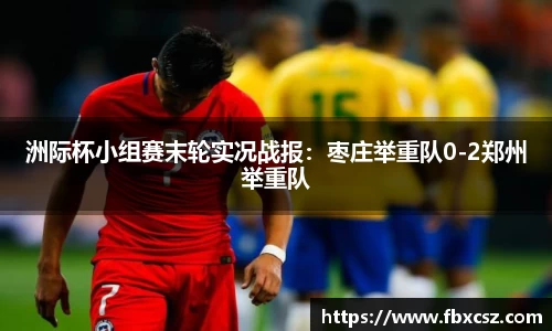 洲际杯小组赛末轮实况战报：枣庄举重队0-2郑州举重队