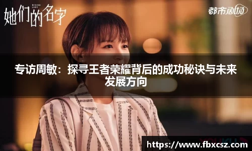 专访周敏：探寻王者荣耀背后的成功秘诀与未来发展方向