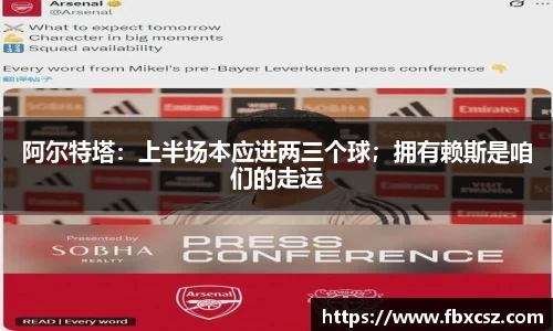 阿尔特塔：上半场本应进两三个球；拥有赖斯是咱们的走运