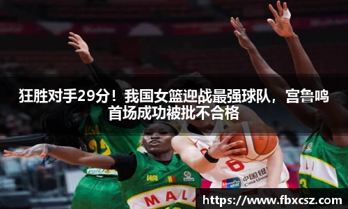 狂胜对手29分！我国女篮迎战最强球队，宫鲁鸣首场成功被批不合格