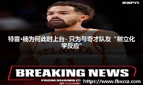 特雷·杨为何此时上台- 只为与奇才队友“树立化学反应”