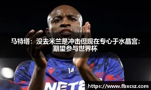 马特塔：没去米兰是冲击但现在专心于水晶宫；期望参与世界杯