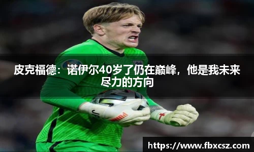 皮克福德：诺伊尔40岁了仍在巅峰，他是我未来尽力的方向